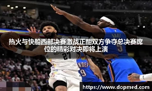 热火与快船西部决赛激战正酣双方争夺总决赛席位的精彩对决即将上演